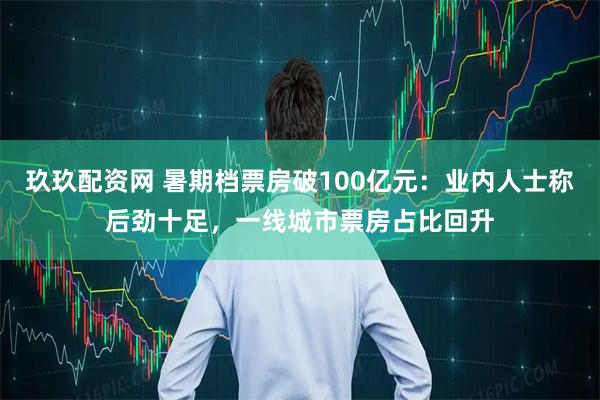 玖玖配资网 暑期档票房破100亿元：业内人士称后劲十足，一线城市票房占比回升