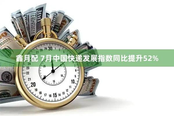 鑫月配 7月中国快递发展指数同比提升52%