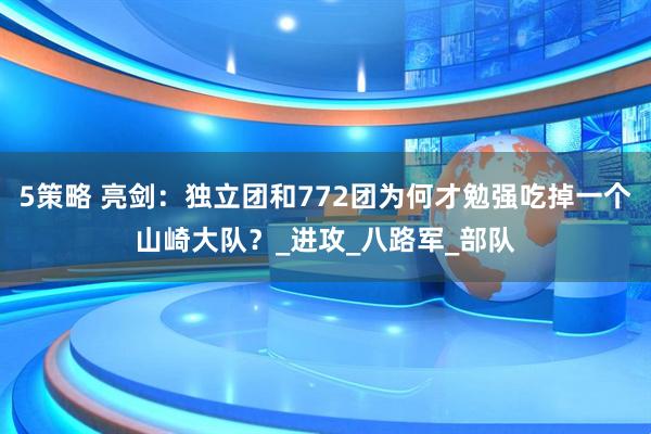 5策略 亮剑：独立团和772团为何才勉强吃掉一个山崎大队？_进攻_八路军_部队