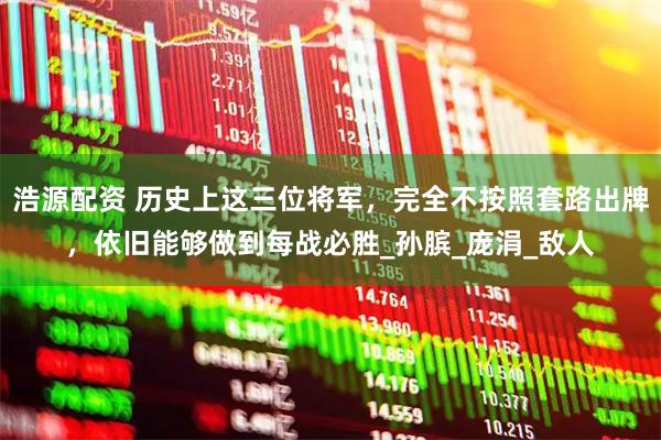 浩源配资 历史上这三位将军，完全不按照套路出牌，依旧能够做到每战必胜_孙膑_庞涓_敌人