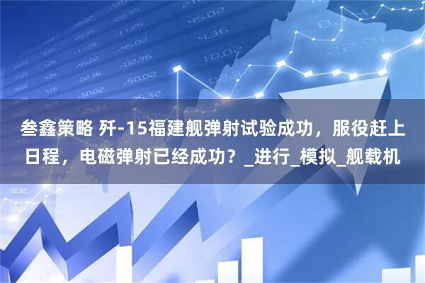 叁鑫策略 歼-15福建舰弹射试验成功，服役赶上日程，电磁弹射已经成功？_进行_模拟_舰载机