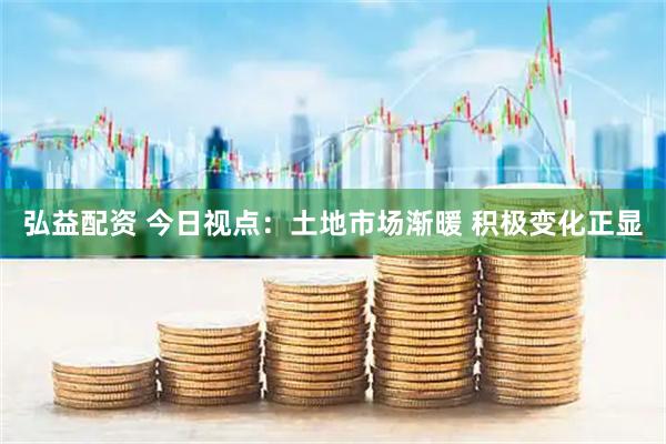 弘益配资 今日视点：土地市场渐暖 积极变化正显