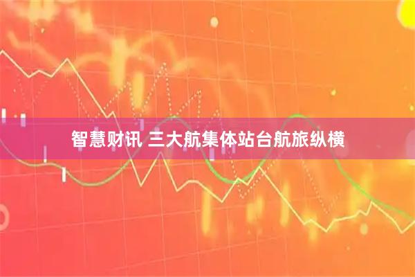 智慧财讯 三大航集体站台航旅纵横