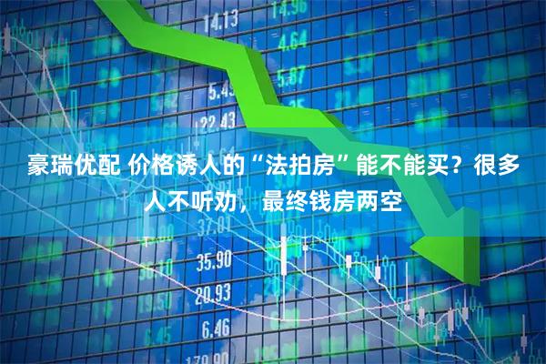 豪瑞优配 价格诱人的“法拍房”能不能买？很多人不听劝，最终钱房两空