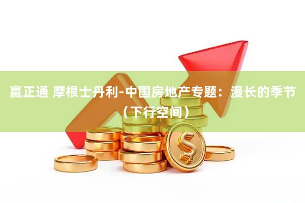 赢正通 摩根士丹利-中国房地产专题：漫长的季节（下行空间）