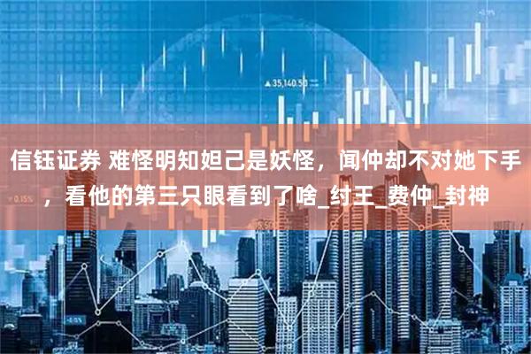 信钰证券 难怪明知妲己是妖怪，闻仲却不对她下手，看他的第三只眼看到了啥_纣王_费仲_封神