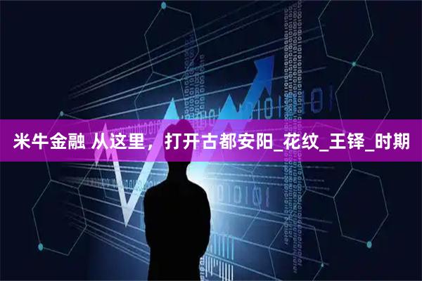 米牛金融 从这里，打开古都安阳_花纹_王铎_时期