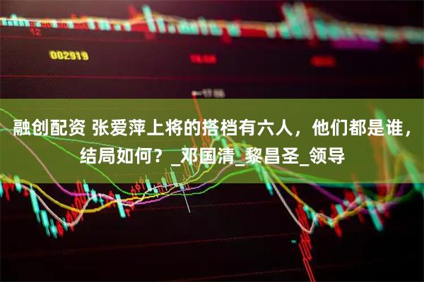 融创配资 张爱萍上将的搭档有六人，他们都是谁，结局如何？_邓国清_黎昌圣_领导