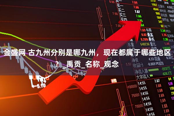 金盛网 古九州分别是哪九州，现在都属于哪些地区？_禹贡_名称_观念