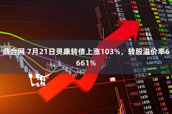 鼎合网 7月21日灵康转债上涨103%，转股溢价率6661%