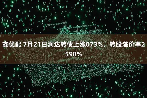 鑫优配 7月21日润达转债上涨073%，转股溢价率2598%