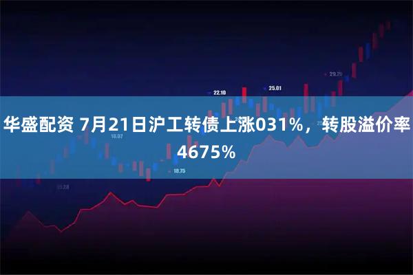 华盛配资 7月21日沪工转债上涨031%，转股溢价率4675%