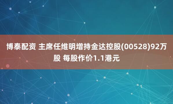 博泰配资 主席任维明增持金达控股(00528)92万股 每股作价1.1港元