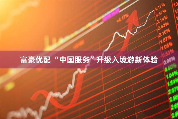 富豪优配 “中国服务”升级入境游新体验