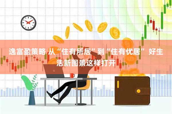 逸富盈策略 从“住有所居”到“住有优居” 好生活新图景这样打开