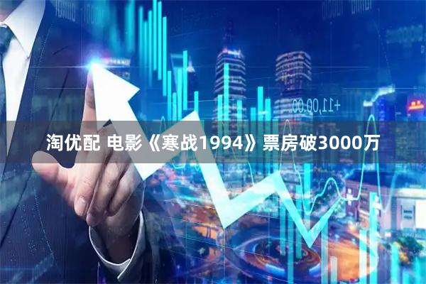 淘优配 电影《寒战1994》票房破3000万