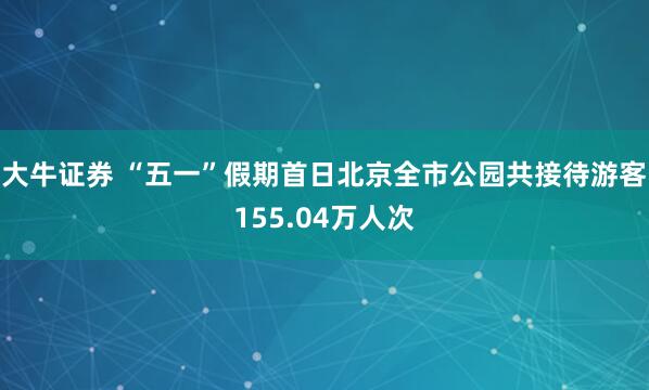 大牛证券 “五一”假期首日北京全市公园共接待游客155.04万人次