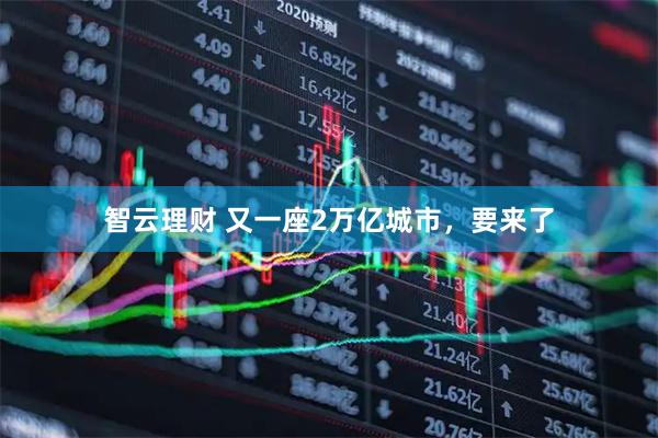智云理财 又一座2万亿城市，要来了