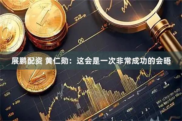 展鹏配资 黄仁勋：这会是一次非常成功的会晤