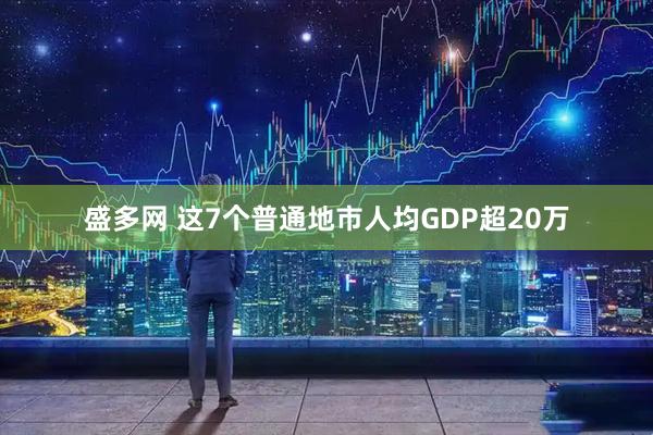 盛多网 这7个普通地市人均GDP超20万