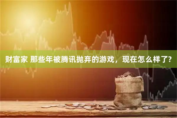 财富家 那些年被腾讯抛弃的游戏，现在怎么样了?