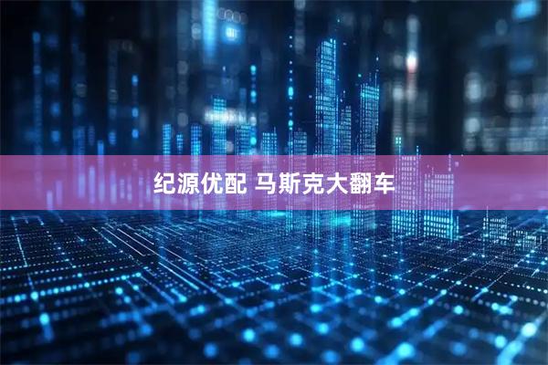 纪源优配 马斯克大翻车