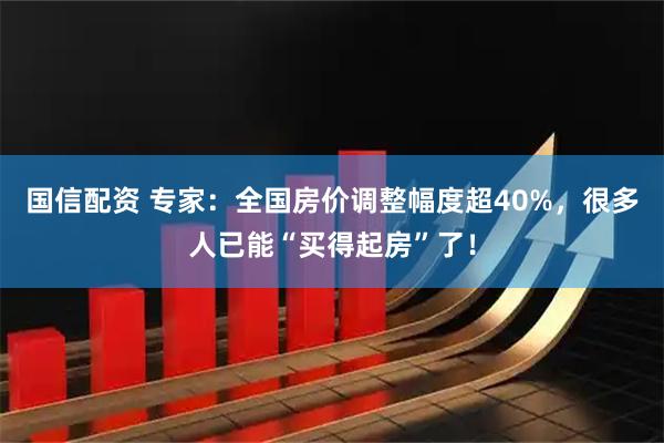 国信配资 专家：全国房价调整幅度超40%，很多人已能“买得起房”了！