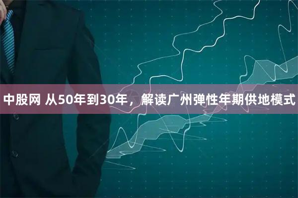 中股网 从50年到30年，解读广州弹性年期供地模式