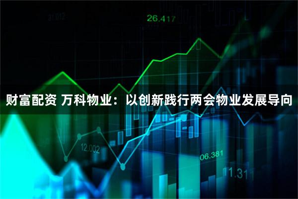 财富配资 万科物业：以创新践行两会物业发展导向