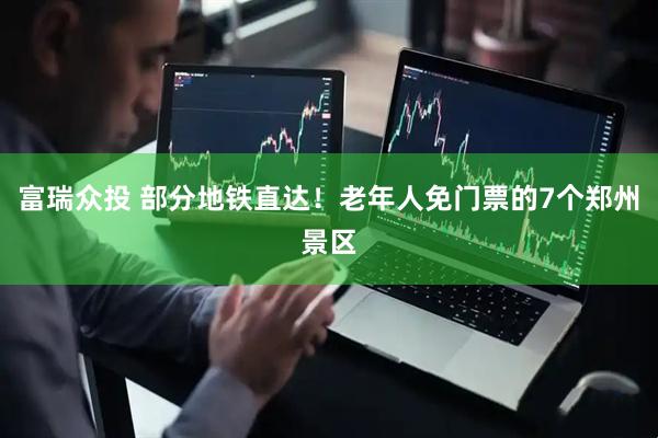富瑞众投 部分地铁直达！老年人免门票的7个郑州景区