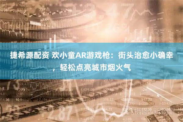 捷希源配资 欢小童AR游戏枪：街头治愈小确幸，轻松点亮城市烟火气