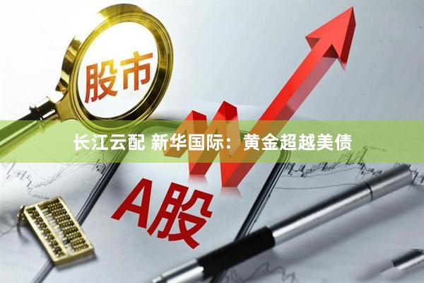 长江云配 新华国际：黄金超越美债