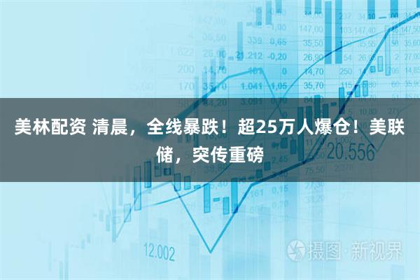 美林配资 清晨，全线暴跌！超25万人爆仓！美联储，突传重磅