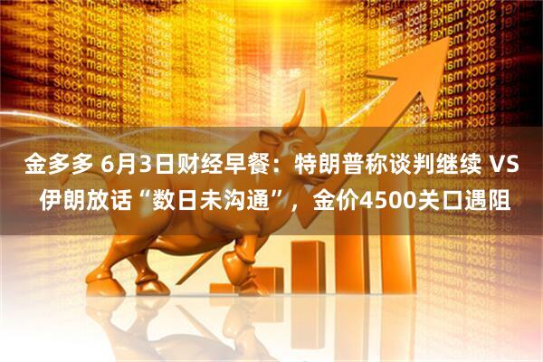 金多多 6月3日财经早餐：特朗普称谈判继续 VS 伊朗放话“数日未沟通”，金价4500关口遇阻