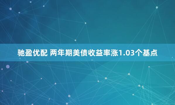 驰盈优配 两年期美债收益率涨1.03个基点