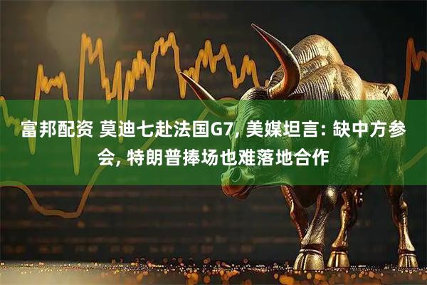 富邦配资 莫迪七赴法国G7, 美媒坦言: 缺中方参会, 特朗普捧场也难落地合作