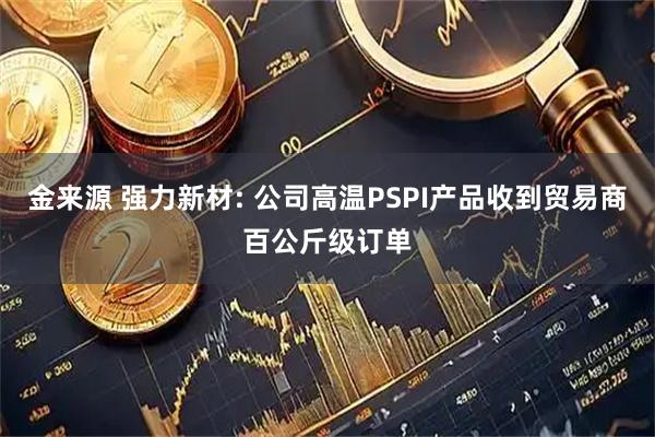 金来源 强力新材: 公司高温PSPI产品收到贸易商百公斤级订单