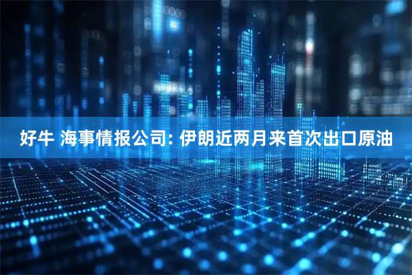 好牛 海事情报公司: 伊朗近两月来首次出口原油