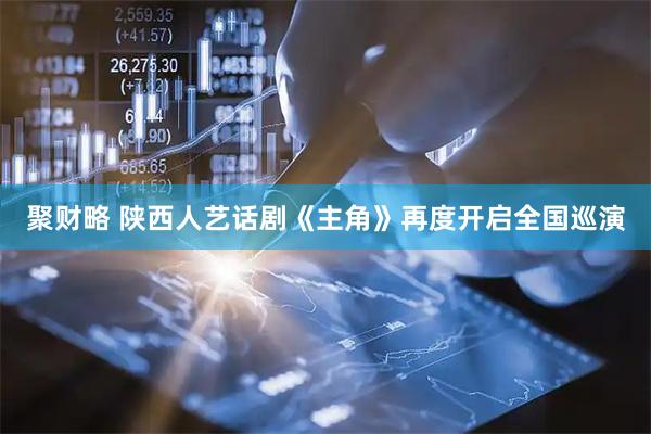 聚财略 陕西人艺话剧《主角》再度开启全国巡演
