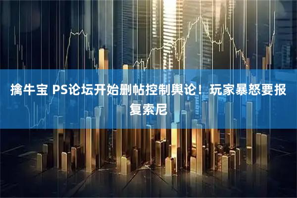 擒牛宝 PS论坛开始删帖控制舆论！玩家暴怒要报复索尼