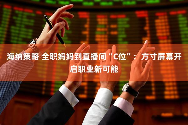 海纳策略 全职妈妈到直播间“C位”：方寸屏幕开启职业新可能