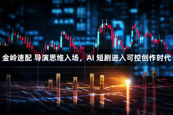 金岭速配 导演思维入场，AI 短剧进入可控创作时代