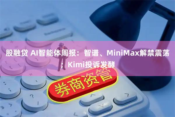 股融贷 AI智能体周报：智谱、MiniMax解禁震荡；Kimi投诉发酵
