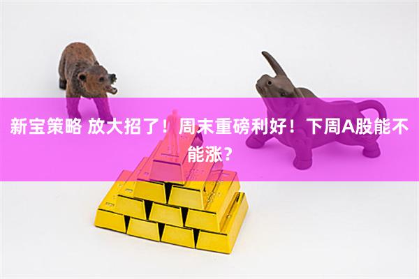 新宝策略 放大招了！周末重磅利好！下周A股能不能涨？