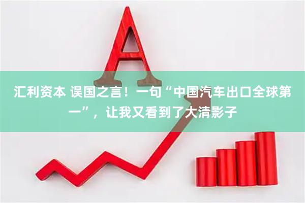 汇利资本 误国之言！一句“中国汽车出口全球第一”，让我又看到了大清影子