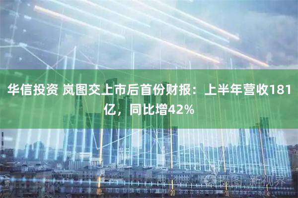 华信投资 岚图交上市后首份财报：上半年营收181亿，同比增42%
