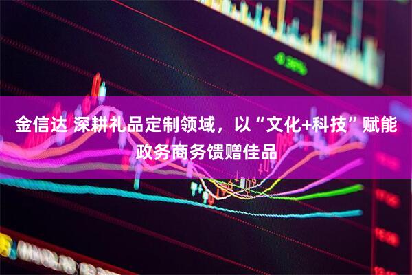金信达 深耕礼品定制领域，以“文化+科技”赋能政务商务馈赠佳品